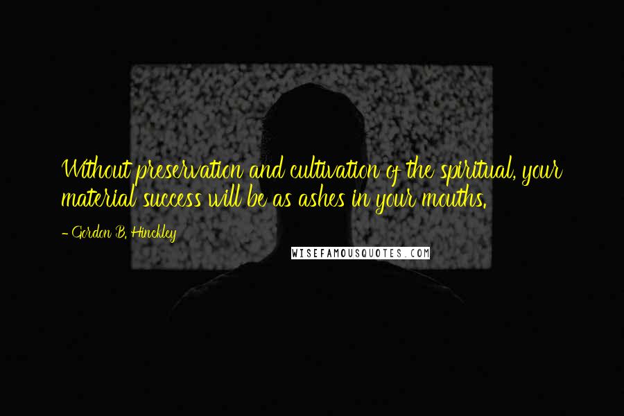 Gordon B. Hinckley Quotes: Without preservation and cultivation of the spiritual, your material success will be as ashes in your mouths.