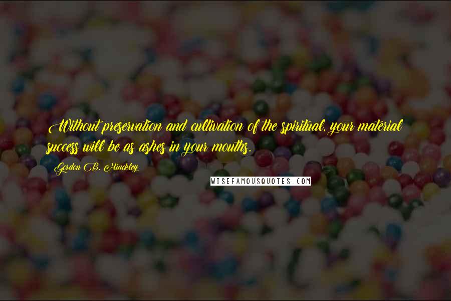 Gordon B. Hinckley Quotes: Without preservation and cultivation of the spiritual, your material success will be as ashes in your mouths.