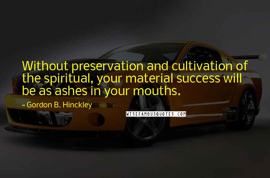 Gordon B. Hinckley Quotes: Without preservation and cultivation of the spiritual, your material success will be as ashes in your mouths.