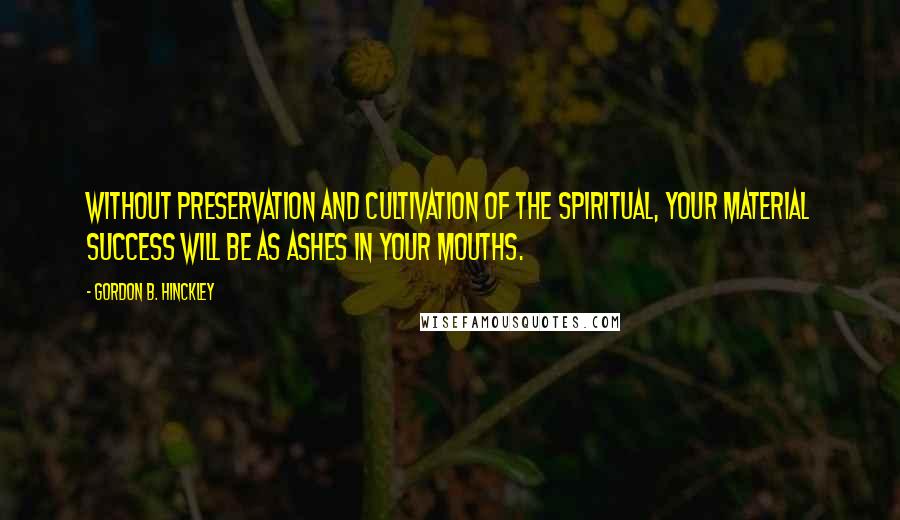 Gordon B. Hinckley Quotes: Without preservation and cultivation of the spiritual, your material success will be as ashes in your mouths.