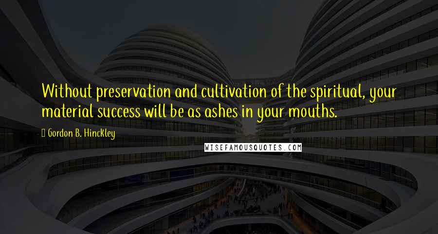 Gordon B. Hinckley Quotes: Without preservation and cultivation of the spiritual, your material success will be as ashes in your mouths.
