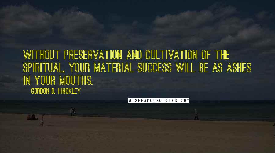 Gordon B. Hinckley Quotes: Without preservation and cultivation of the spiritual, your material success will be as ashes in your mouths.