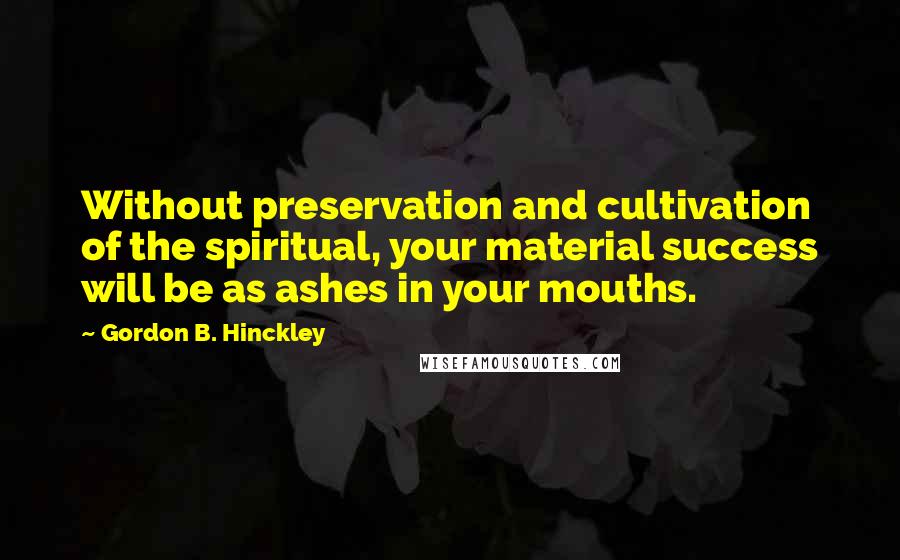 Gordon B. Hinckley Quotes: Without preservation and cultivation of the spiritual, your material success will be as ashes in your mouths.
