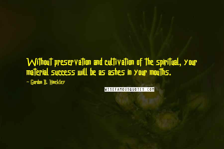 Gordon B. Hinckley Quotes: Without preservation and cultivation of the spiritual, your material success will be as ashes in your mouths.