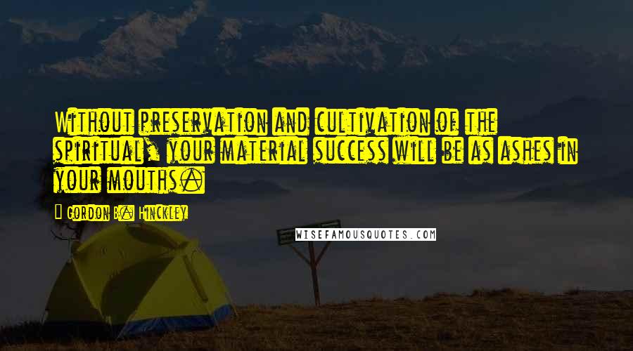 Gordon B. Hinckley Quotes: Without preservation and cultivation of the spiritual, your material success will be as ashes in your mouths.
