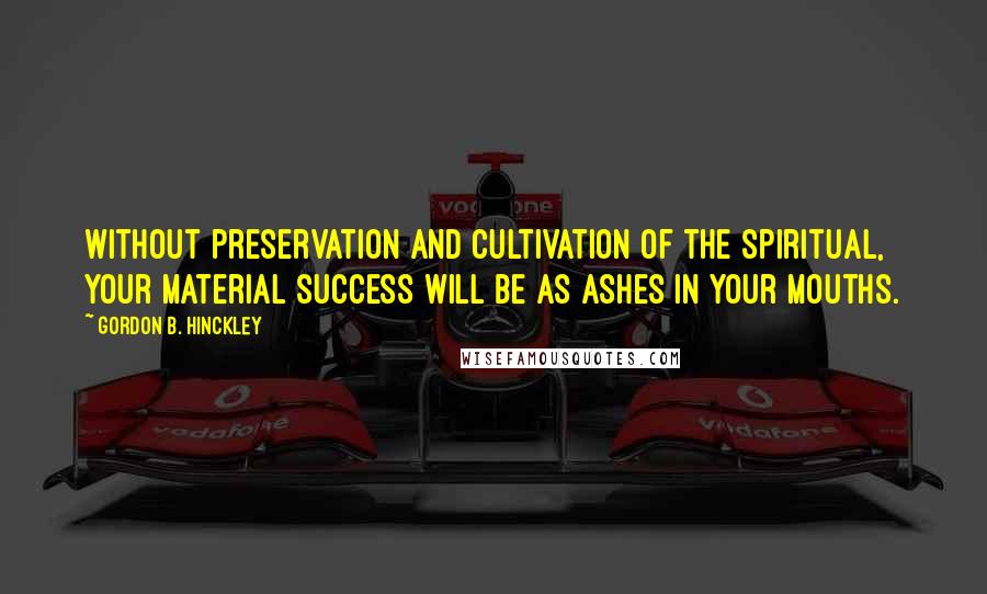 Gordon B. Hinckley Quotes: Without preservation and cultivation of the spiritual, your material success will be as ashes in your mouths.
