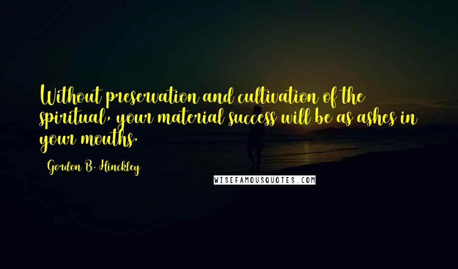 Gordon B. Hinckley Quotes: Without preservation and cultivation of the spiritual, your material success will be as ashes in your mouths.