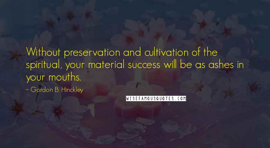 Gordon B. Hinckley Quotes: Without preservation and cultivation of the spiritual, your material success will be as ashes in your mouths.
