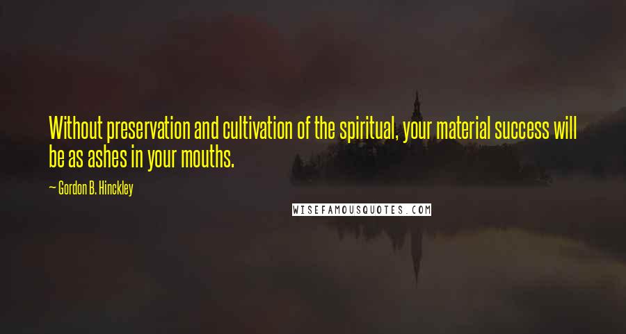 Gordon B. Hinckley Quotes: Without preservation and cultivation of the spiritual, your material success will be as ashes in your mouths.