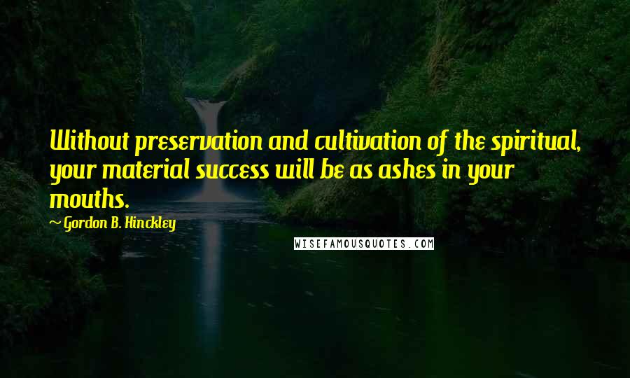 Gordon B. Hinckley Quotes: Without preservation and cultivation of the spiritual, your material success will be as ashes in your mouths.