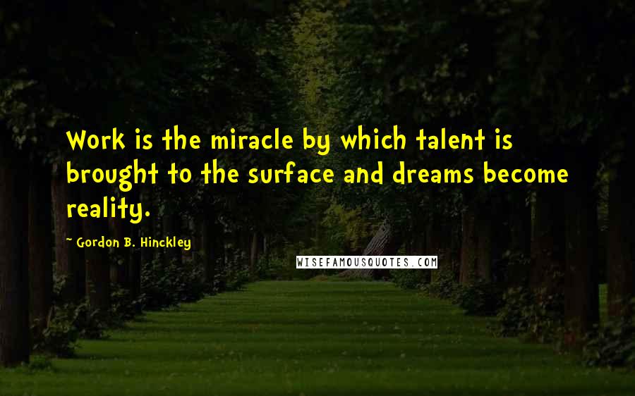 Gordon B. Hinckley Quotes: Work is the miracle by which talent is brought to the surface and dreams become reality.