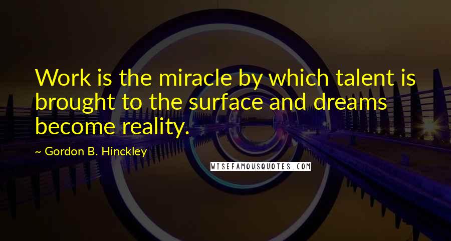 Gordon B. Hinckley Quotes: Work is the miracle by which talent is brought to the surface and dreams become reality.