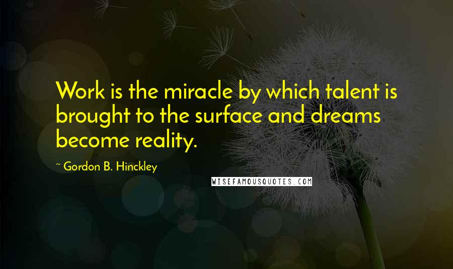 Gordon B. Hinckley Quotes: Work is the miracle by which talent is brought to the surface and dreams become reality.