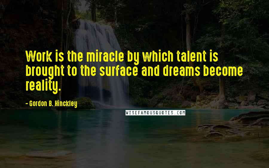 Gordon B. Hinckley Quotes: Work is the miracle by which talent is brought to the surface and dreams become reality.