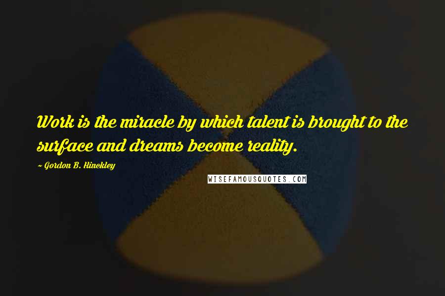 Gordon B. Hinckley Quotes: Work is the miracle by which talent is brought to the surface and dreams become reality.