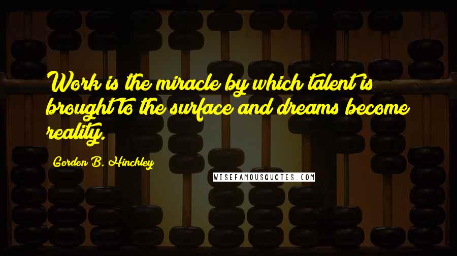 Gordon B. Hinckley Quotes: Work is the miracle by which talent is brought to the surface and dreams become reality.