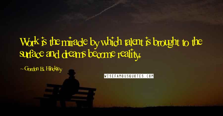 Gordon B. Hinckley Quotes: Work is the miracle by which talent is brought to the surface and dreams become reality.