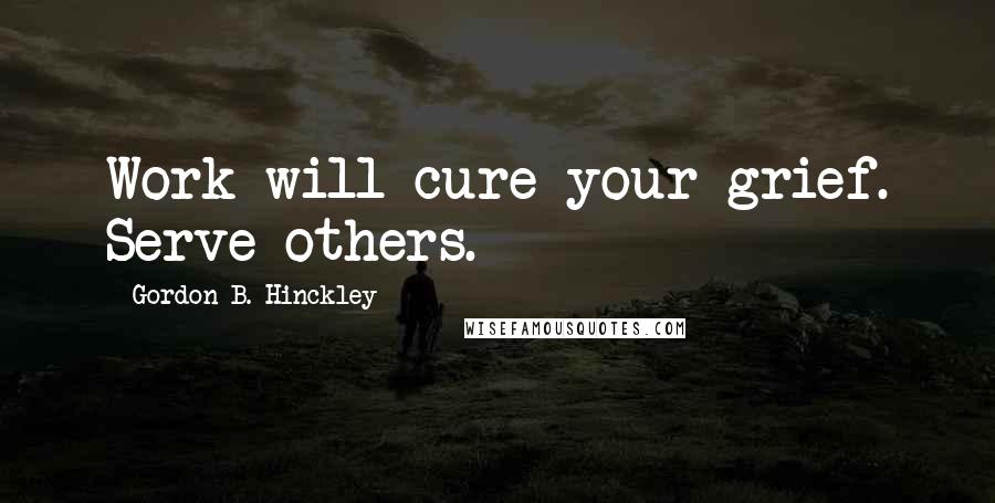 Gordon B. Hinckley Quotes: Work will cure your grief. Serve others.