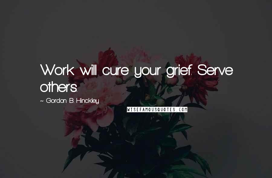 Gordon B. Hinckley Quotes: Work will cure your grief. Serve others.