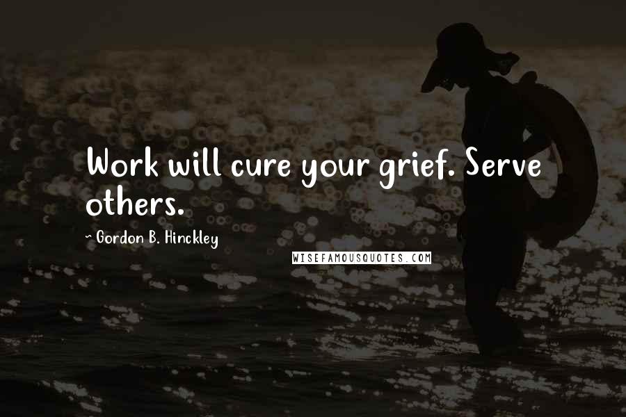 Gordon B. Hinckley Quotes: Work will cure your grief. Serve others.