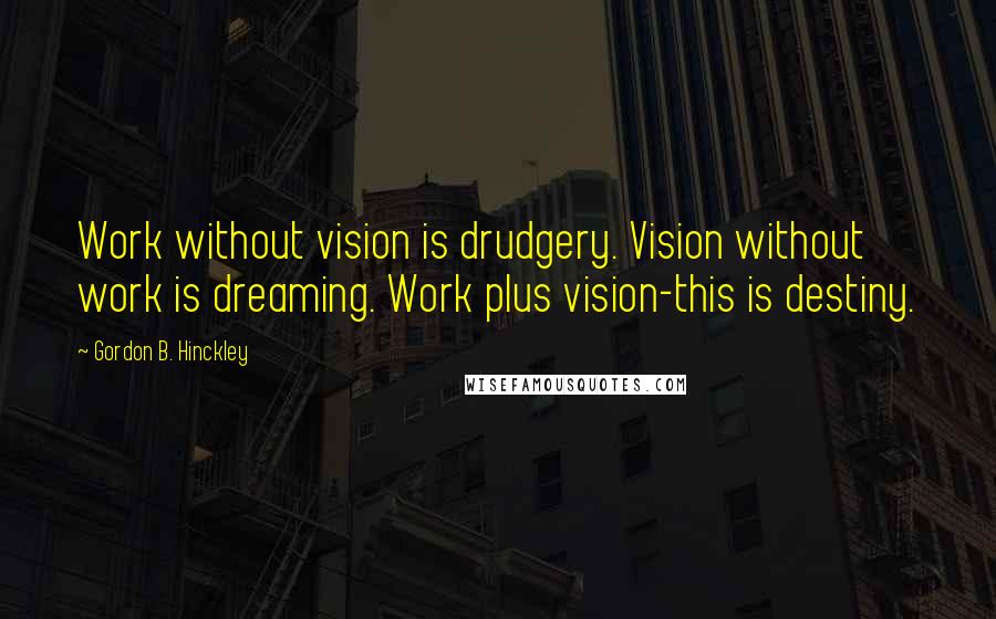 Gordon B. Hinckley Quotes: Work without vision is drudgery. Vision without work is dreaming. Work plus vision-this is destiny.