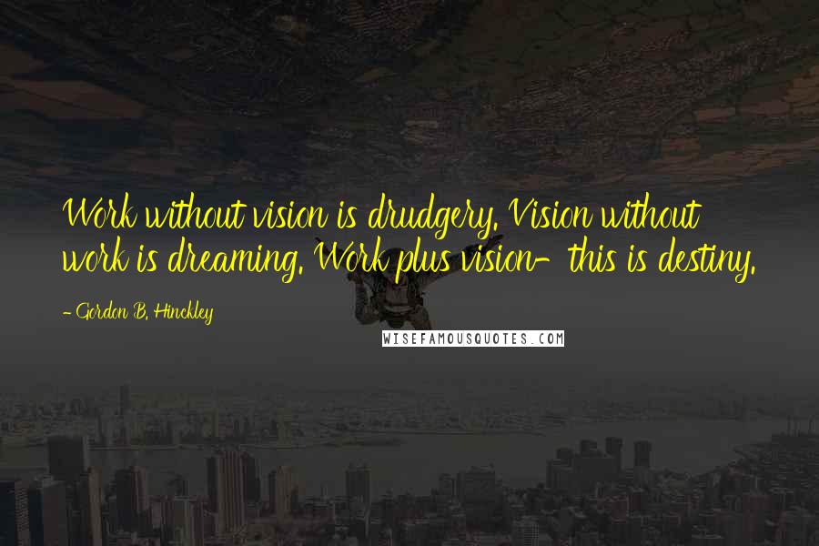 Gordon B. Hinckley Quotes: Work without vision is drudgery. Vision without work is dreaming. Work plus vision-this is destiny.