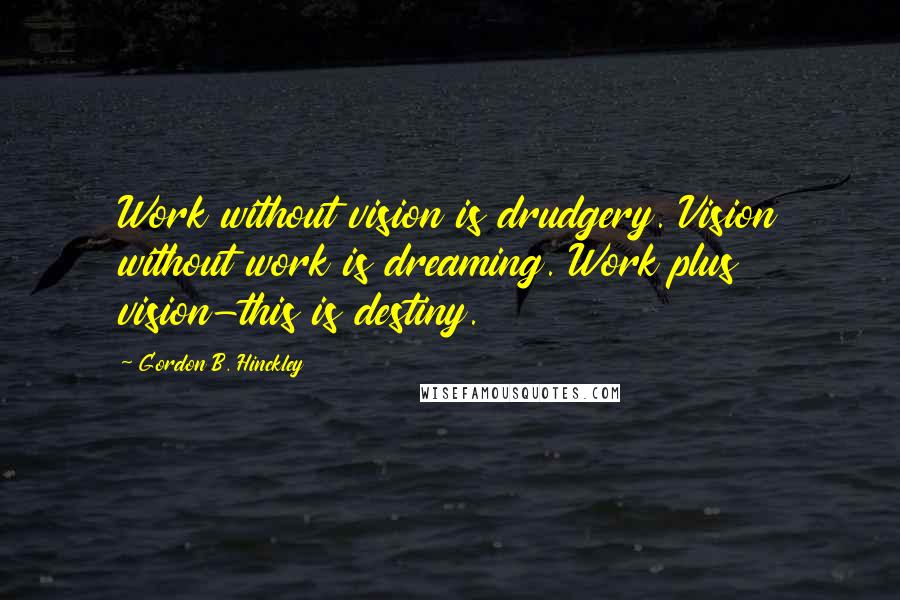 Gordon B. Hinckley Quotes: Work without vision is drudgery. Vision without work is dreaming. Work plus vision-this is destiny.