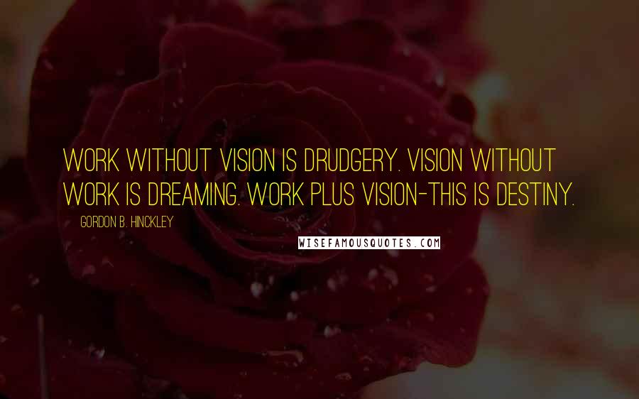 Gordon B. Hinckley Quotes: Work without vision is drudgery. Vision without work is dreaming. Work plus vision-this is destiny.