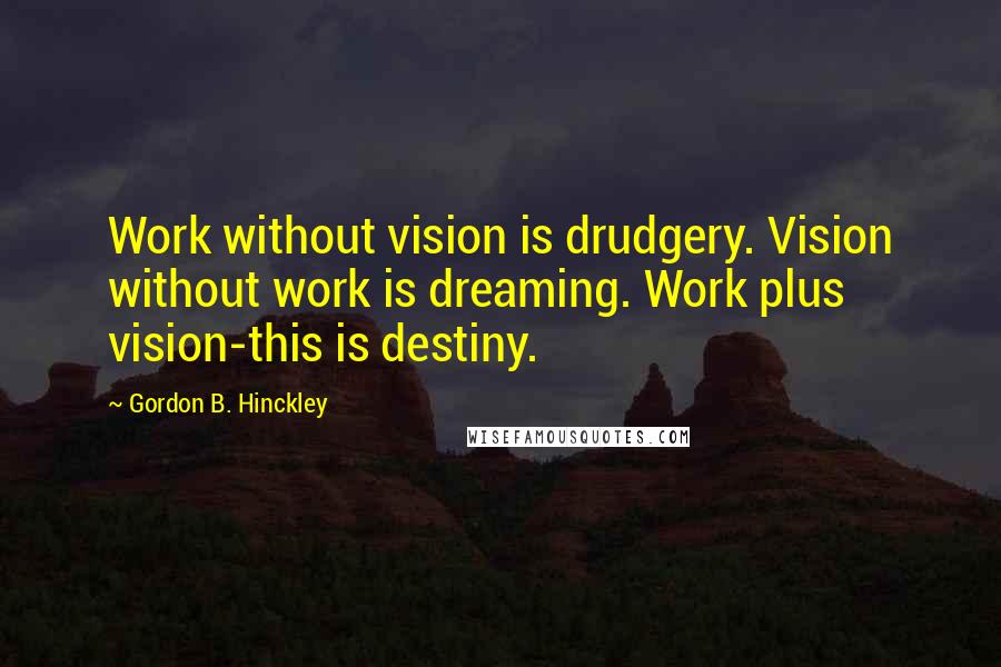 Gordon B. Hinckley Quotes: Work without vision is drudgery. Vision without work is dreaming. Work plus vision-this is destiny.