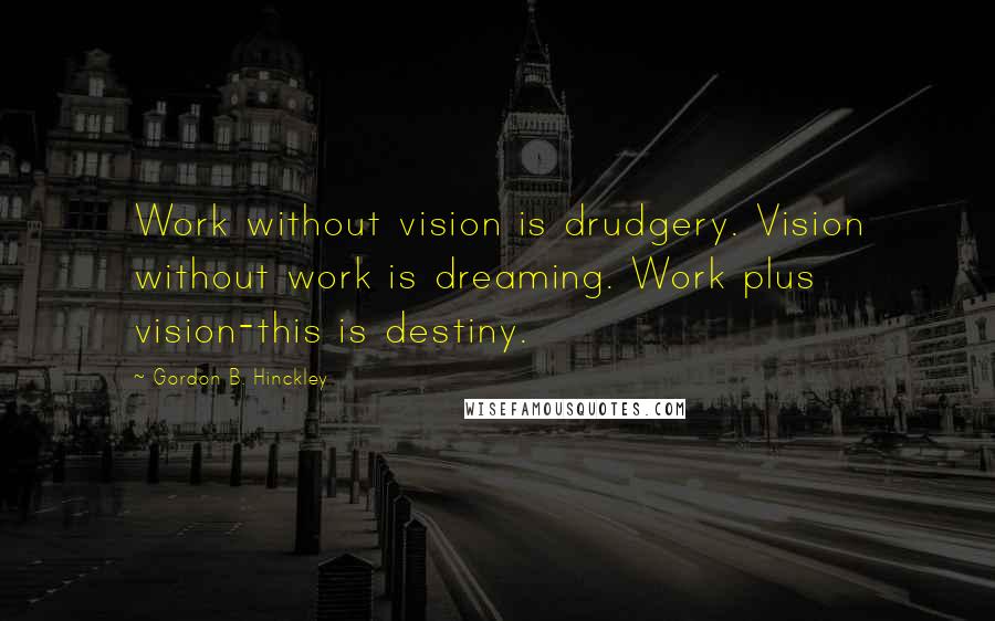 Gordon B. Hinckley Quotes: Work without vision is drudgery. Vision without work is dreaming. Work plus vision-this is destiny.