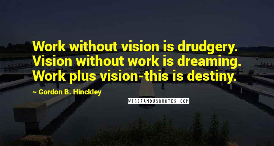 Gordon B. Hinckley Quotes: Work without vision is drudgery. Vision without work is dreaming. Work plus vision-this is destiny.