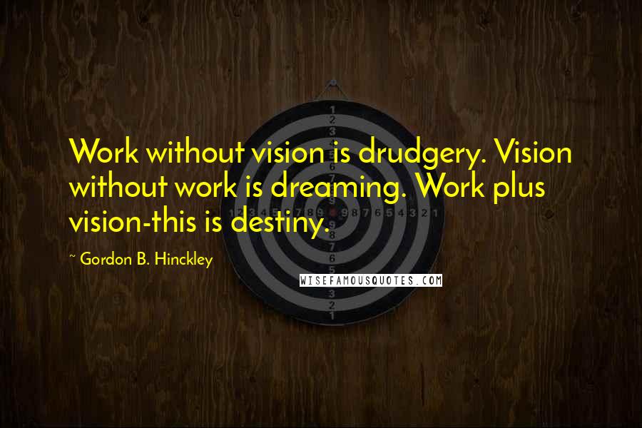 Gordon B. Hinckley Quotes: Work without vision is drudgery. Vision without work is dreaming. Work plus vision-this is destiny.