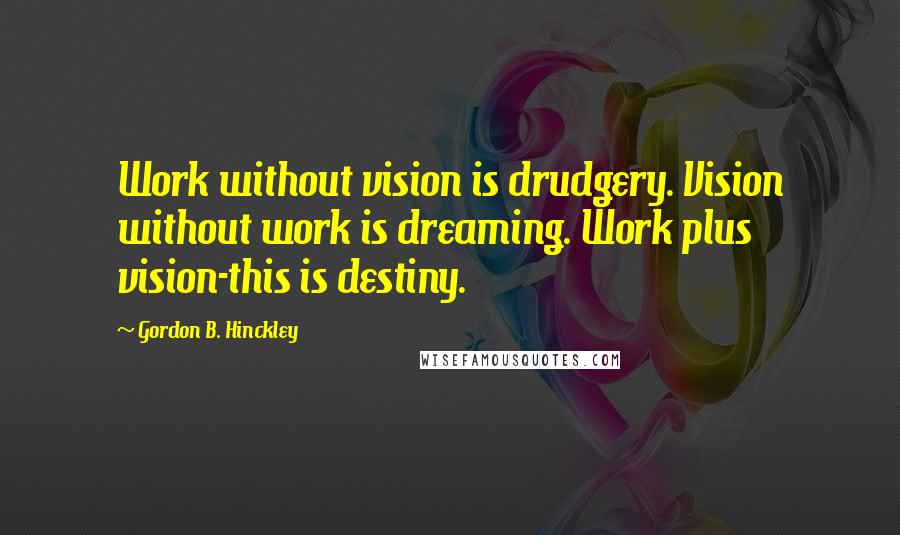 Gordon B. Hinckley Quotes: Work without vision is drudgery. Vision without work is dreaming. Work plus vision-this is destiny.