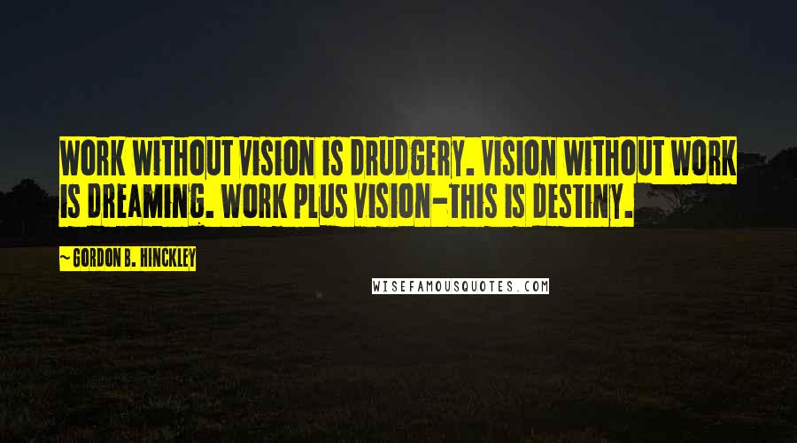 Gordon B. Hinckley Quotes: Work without vision is drudgery. Vision without work is dreaming. Work plus vision-this is destiny.