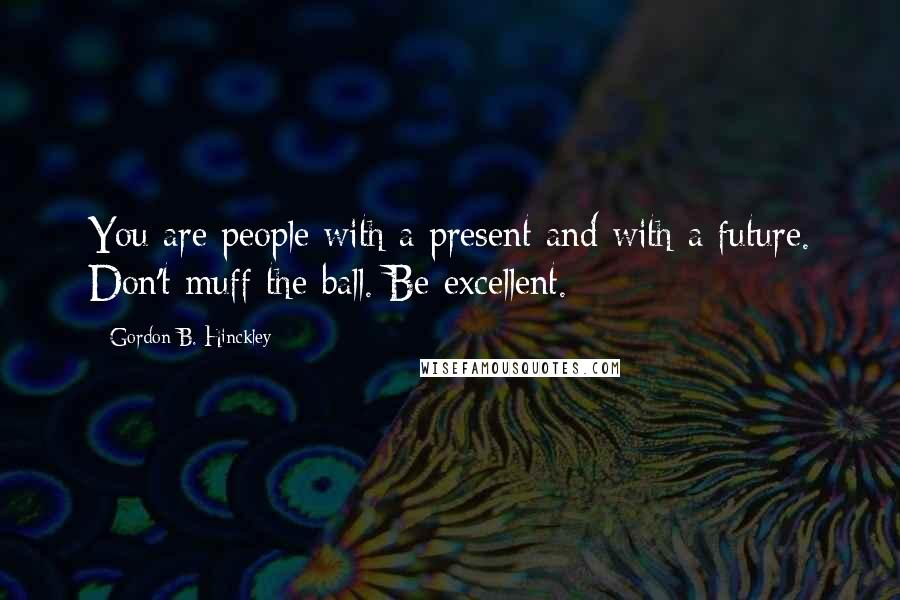 Gordon B. Hinckley Quotes: You are people with a present and with a future. Don't muff the ball. Be excellent.