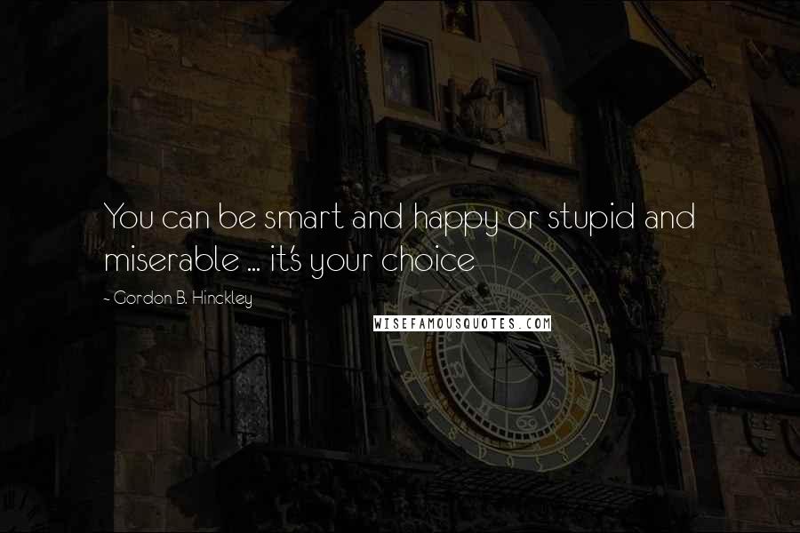 Gordon B. Hinckley Quotes: You can be smart and happy or stupid and miserable ... it's your choice