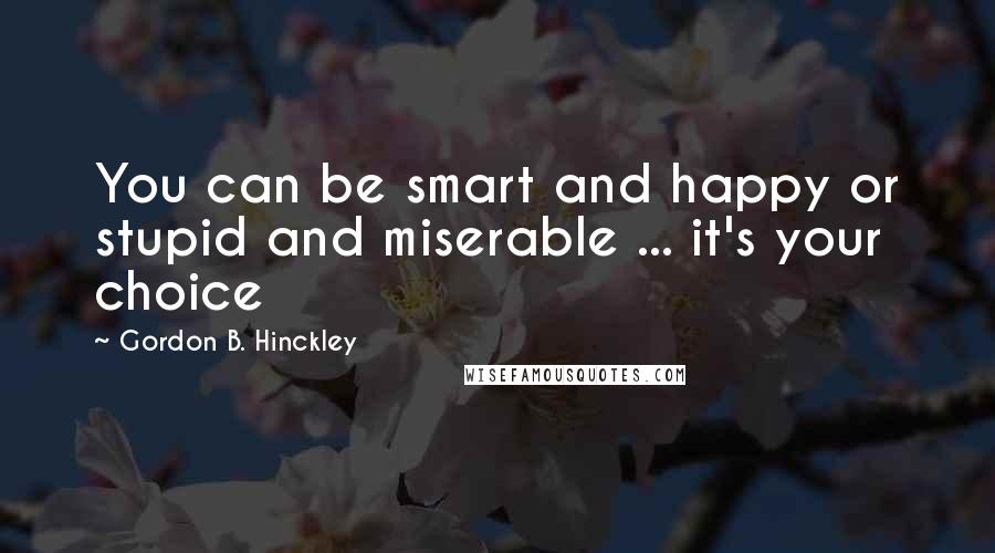 Gordon B. Hinckley Quotes: You can be smart and happy or stupid and miserable ... it's your choice