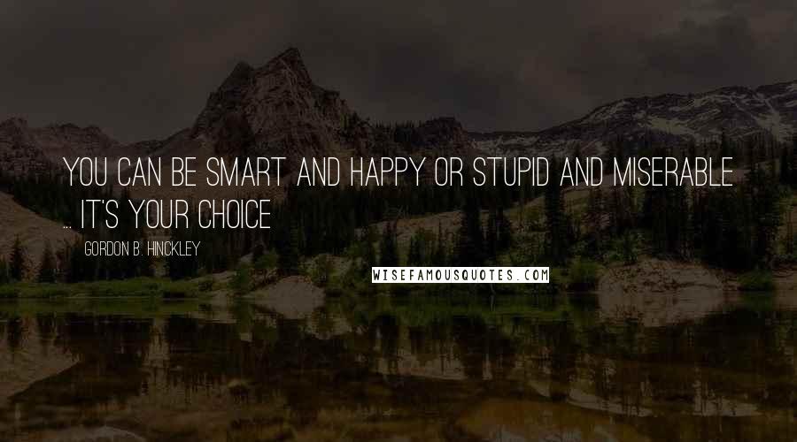 Gordon B. Hinckley Quotes: You can be smart and happy or stupid and miserable ... it's your choice