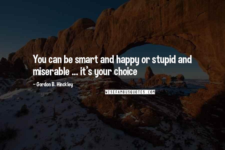 Gordon B. Hinckley Quotes: You can be smart and happy or stupid and miserable ... it's your choice