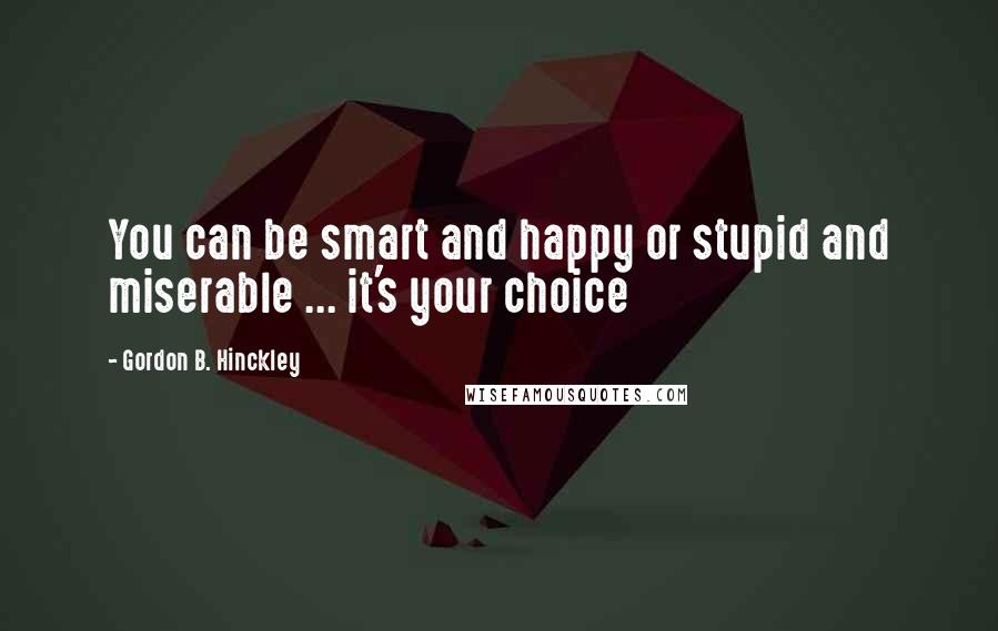 Gordon B. Hinckley Quotes: You can be smart and happy or stupid and miserable ... it's your choice