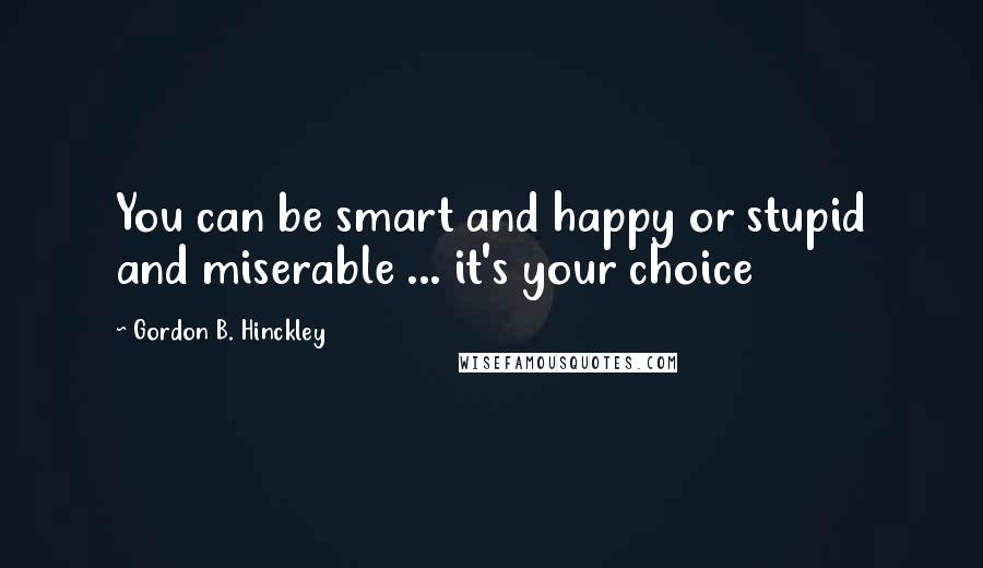 Gordon B. Hinckley Quotes: You can be smart and happy or stupid and miserable ... it's your choice