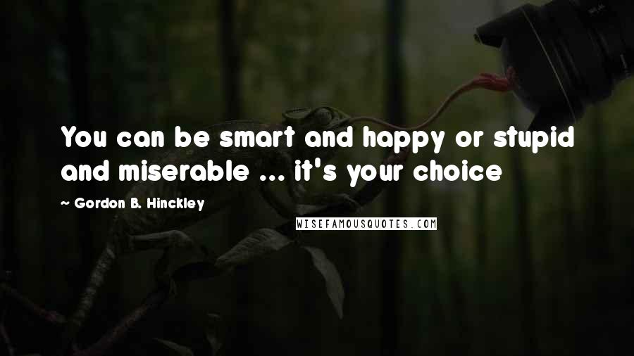 Gordon B. Hinckley Quotes: You can be smart and happy or stupid and miserable ... it's your choice