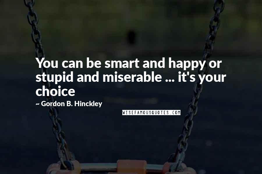 Gordon B. Hinckley Quotes: You can be smart and happy or stupid and miserable ... it's your choice