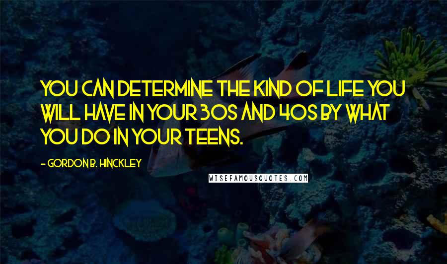 Gordon B. Hinckley Quotes: You can determine the kind of life you will have in your 30s and 40s by what you do in your teens.