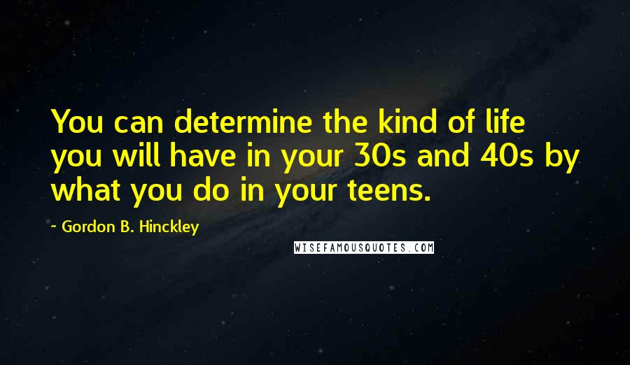 Gordon B. Hinckley Quotes: You can determine the kind of life you will have in your 30s and 40s by what you do in your teens.