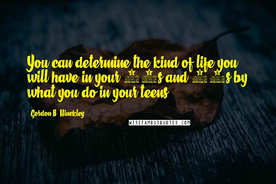 Gordon B. Hinckley Quotes: You can determine the kind of life you will have in your 30s and 40s by what you do in your teens.