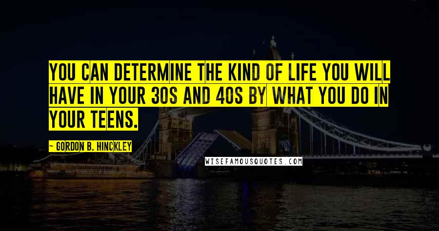 Gordon B. Hinckley Quotes: You can determine the kind of life you will have in your 30s and 40s by what you do in your teens.