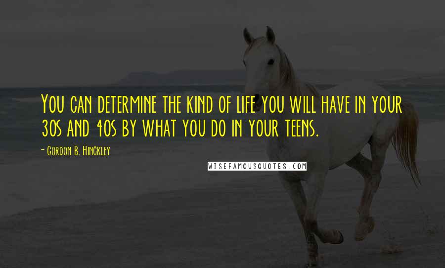 Gordon B. Hinckley Quotes: You can determine the kind of life you will have in your 30s and 40s by what you do in your teens.