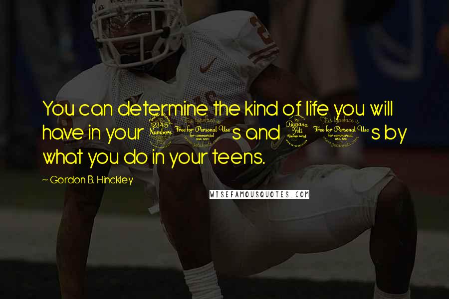 Gordon B. Hinckley Quotes: You can determine the kind of life you will have in your 30s and 40s by what you do in your teens.