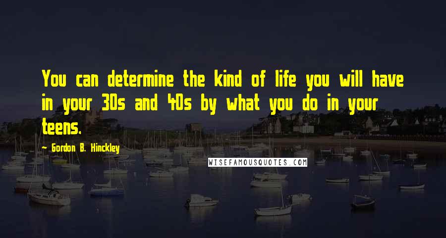 Gordon B. Hinckley Quotes: You can determine the kind of life you will have in your 30s and 40s by what you do in your teens.